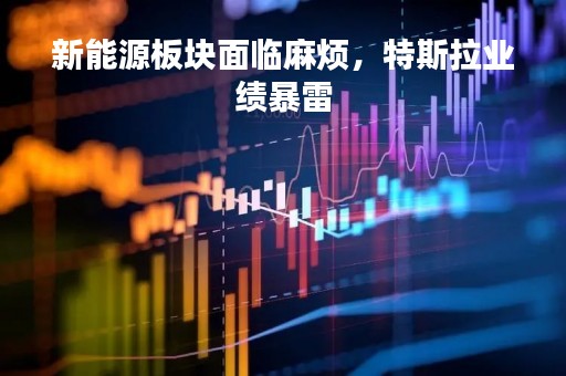 新能源板块面临麻烦，特斯拉业绩暴雷