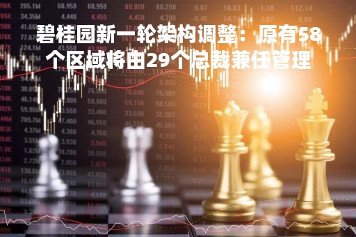 碧桂园新一轮架构调整：原有58个区域将由29个总裁兼任管理