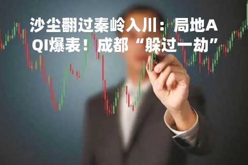 沙尘翻过秦岭入川：局地AQI爆表！成都“躲过一劫”