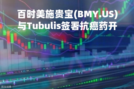 百时美施贵宝(BMY.US)与Tubulis签署抗癌药开发许可协议 价值超10亿美元