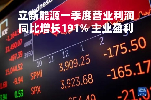 立新能源一季度营业利润同比增长191% 主业盈利能力持续增长