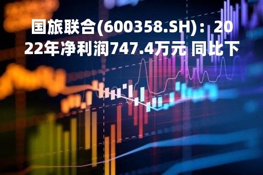 国旅联合(600358.SH)：2022年净利润747.4万元 同比下降70.42%