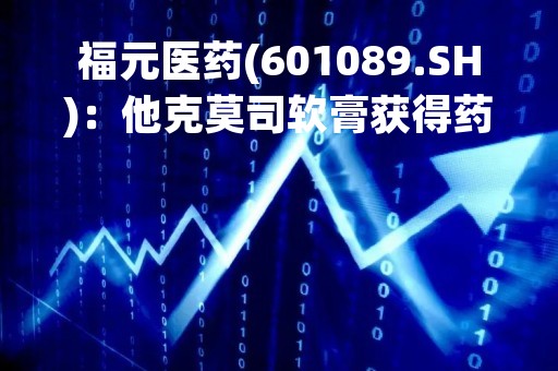 福元医药(601089.SH)：他克莫司软膏获得药品注册证书