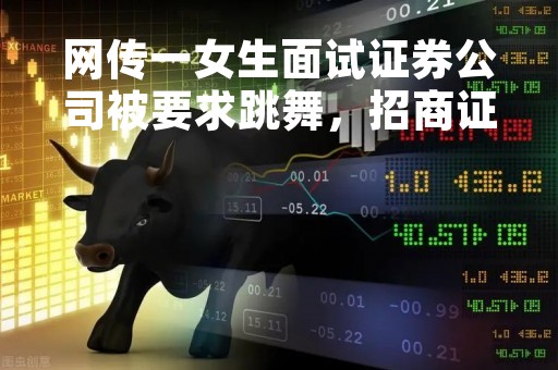 网传一女生面试证券公司被要求跳舞，招商证券回应