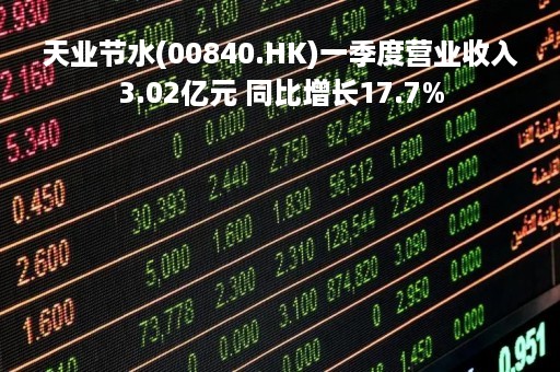 天业节水(00840.HK)一季度营业收入3.02亿元 同比增长17.7%