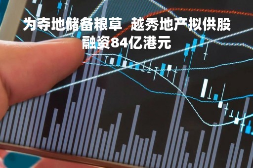 为夺地储备粮草  越秀地产拟供股融资84亿港元