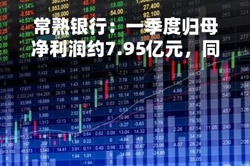 常熟银行：一季度归母净利润约7.95亿元，同比增长20.6%
