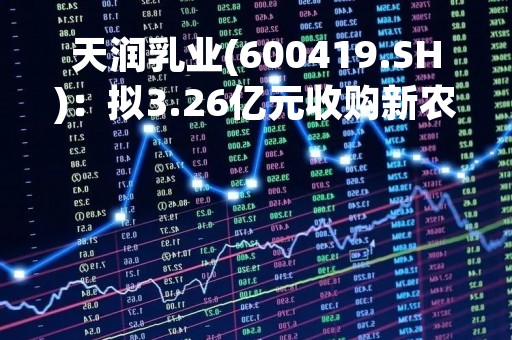 天润乳业(600419.SH)：拟3.26亿元收购新农乳业100%股权