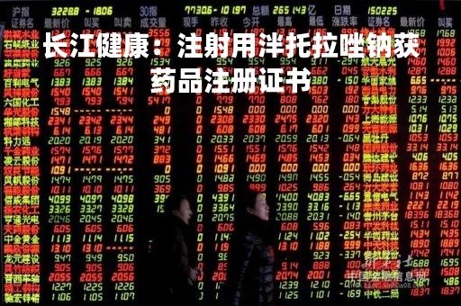 长江健康：注射用泮托拉唑钠获药品注册证书