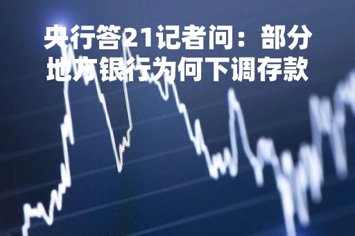 央行答21记者问：部分地方银行为何下调存款利率，未来是否还会下调？