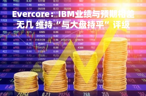 Evercore：IBM业绩与预期相差无几 维持“与大盘持平”评级