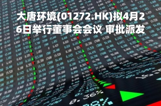 大唐环境(01272.HK)拟4月26日举行董事会会议 审批派发末期股息(如有)