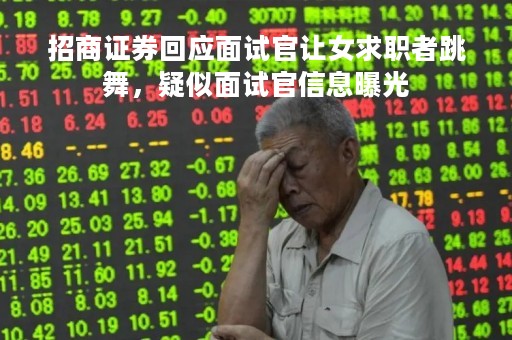 招商证券回应面试官让女求职者跳舞，疑似面试官信息曝光