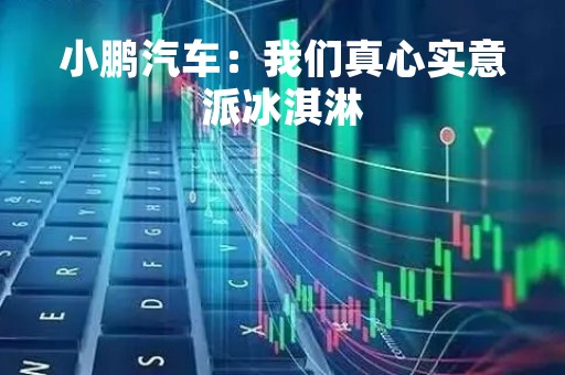 小鹏汽车：我们真心实意派冰淇淋
