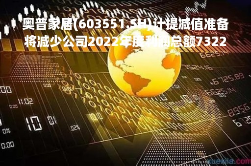 奥普家居(603551.SH)计提减值准备将减少公司2022年度利润总额7322万元