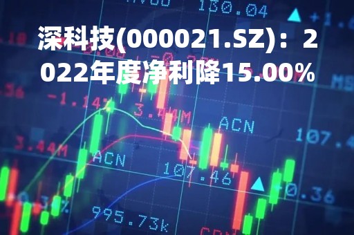 深科技(000021.SZ)：2022年度净利降15.00%至6.59亿元 拟10派1.3元