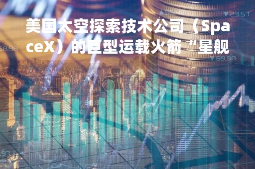 美国太空探索技术公司（SpaceX）的巨型运载火箭“星舰”点火发射