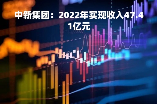 中新集团：2022年实现收入47.41亿元