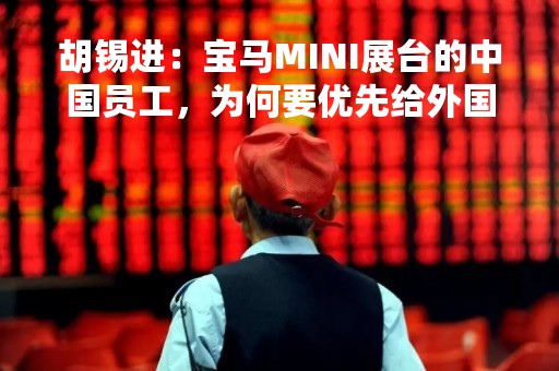 胡锡进：宝马MINI展台的中国员工，为何要优先给外国人冰淇淋吃？