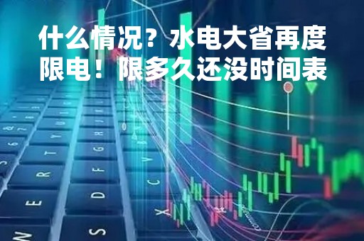 什么情况？水电大省再度限电！限多久还没时间表，有企业产能压缩40%！相关行业会怎么走？
