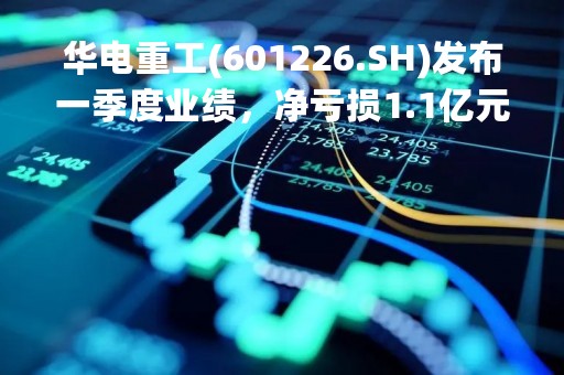 华电重工(601226.SH)发布一季度业绩，净亏损1.1亿元
