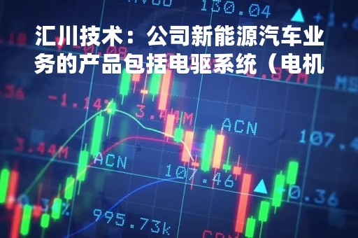汇川技术：公司新能源汽车业务的产品包括电驱系统（电机、电机控制器、电驱总成）和电源系统（DC/DC、OBC、电源总成）