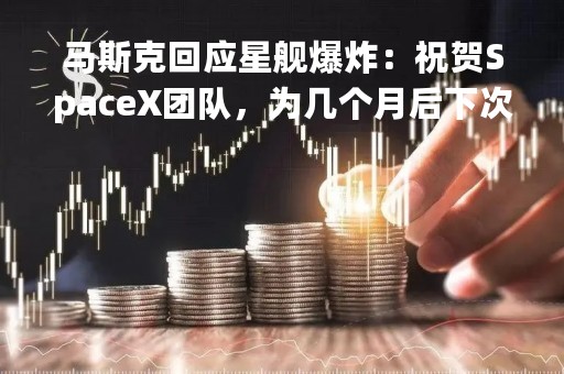 马斯克回应星舰爆炸：祝贺SpaceX团队，为几个月后下次发射学到很多