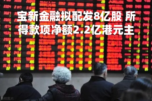 宝新金融拟配发8亿股 所得款项净额2.2亿港元主要用于还债