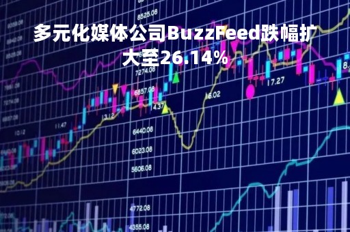 多元化媒体公司BuzzFeed跌幅扩大至26.14%