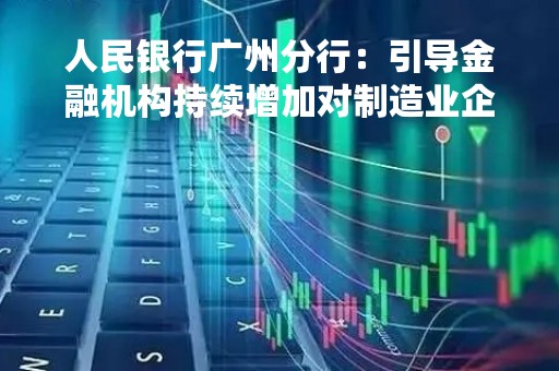 人民银行广州分行：引导金融机构持续增加对制造业企业信贷投放