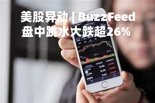 美股异动 | BuzzFeed盘中跳水大跌超26% 公司将员工人数减少了约15% 美股异动 | BuzzFeed盘中跳水大跌超26% 公司将员工人数减少了约15%