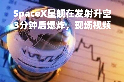SpaceX星舰在发射升空3分钟后爆炸,现场视频→ SpaceX星舰在发射升空3分钟后爆炸,现场视频→