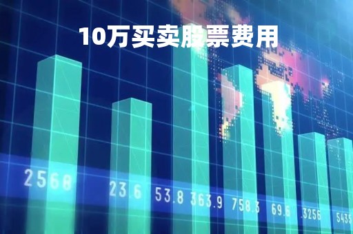 10万买卖股票费用「买卖10万元股票手续费」