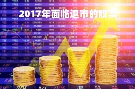 2017年面临退市的股票「17年退市股票有哪些」