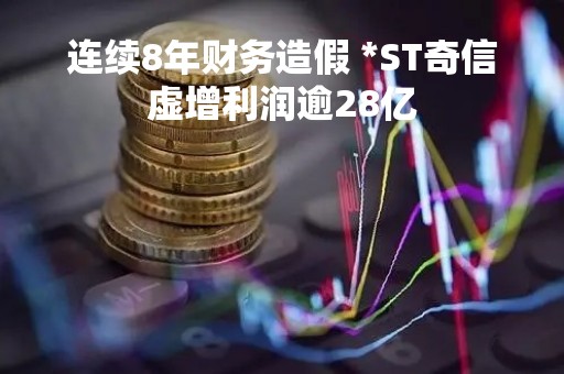 连续8年财务造假 *ST奇信虚增利润逾28亿