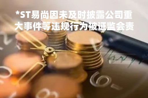 *ST易尚因未及时披露公司重大事件等违规行为被证监会责令改正