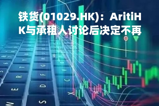铁货(01029.HK)：AritiHK与承租人讨论后决定不再进行光船租赁协议