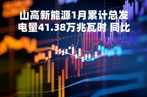 山高新能源1月累计总发电量41.38万兆瓦时 同比增长46.1%