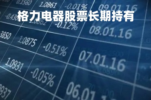 格力电器股票长期持有「格力股票值得继续持有吗」