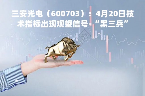 三安光电（600703）：4月20日技术指标出现观望信号-“黑三兵”