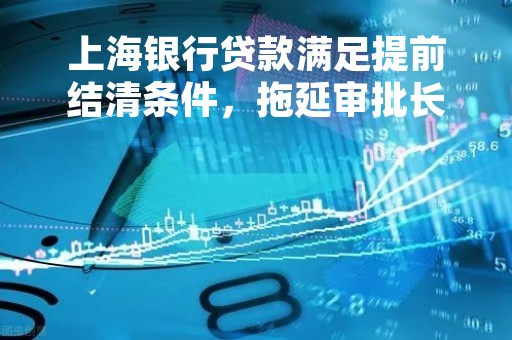 上海银行贷款满足提前结清条件，拖延审批长达一个多月。