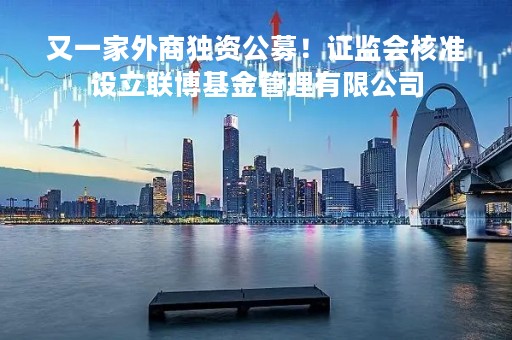 又一家外商独资公募！证监会核准设立联博基金管理有限公司