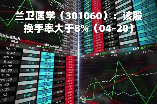兰卫医学（301060）：该股换手率大于8%（04-20）