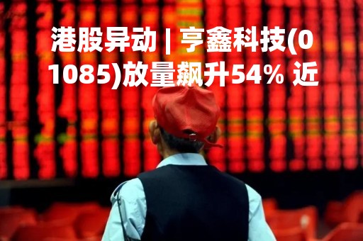 港股异动 | 亨鑫科技(01085)放量飙升54% 近日中标中国移动馈线等产品集采项目