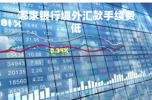 哪家银行境外汇款手续费低「哪家银行境外汇款便宜」
