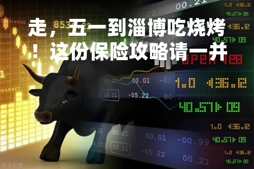 走，五一到淄博吃烧烤！这份保险攻略请一并打包