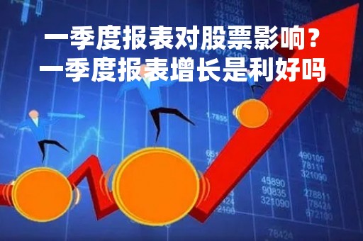 一季度报表对股票影响？一季度报表增长是利好吗？