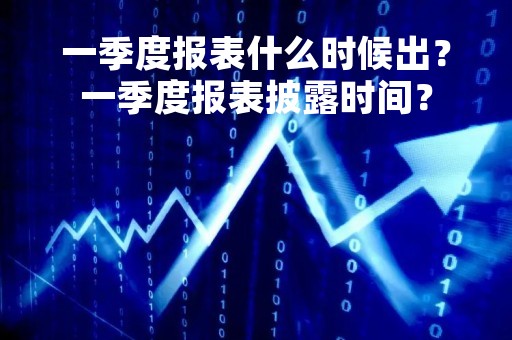 一季度报表什么时候出？一季度报表披露时间？