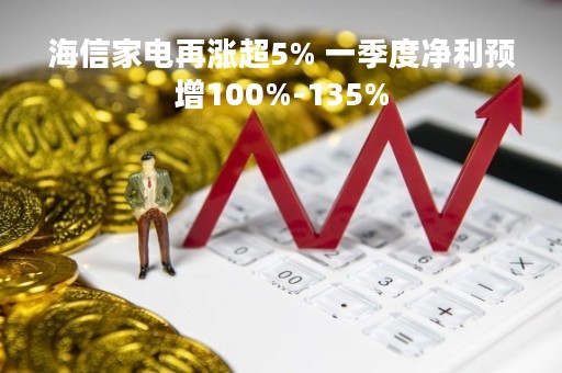 海信家电再涨超5% 一季度净利预增100%-135%