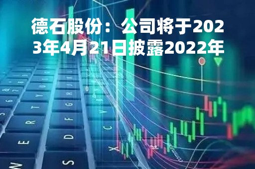 德石股份：公司将于2023年4月21日披露2022年年度报告